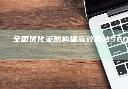 全面优化策略：构建高效网站SEO策划方案