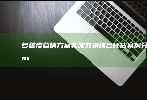 多维度营销方案实施效果综合评估案例分享